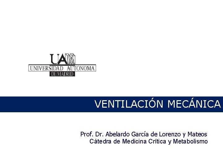 VENTILACIÓN MECÁNICA Prof. Dr. Abelardo García de Lorenzo y Mateos Cátedra de Medicina Crítica