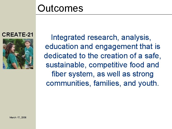 Outcomes CREATE-21 March 17, 2006 Integrated research, analysis, education and engagement that is dedicated