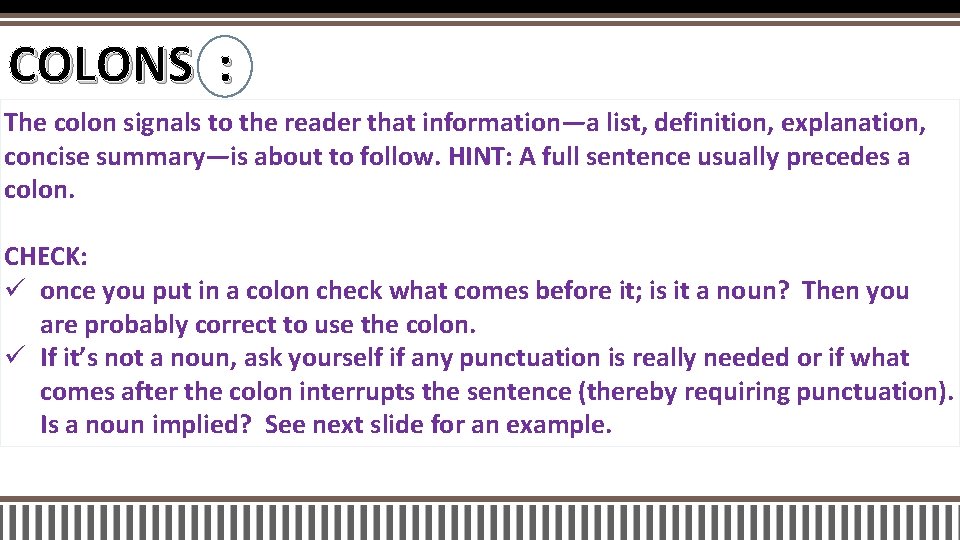 COLONS : The colon signals to the reader that information—a list, definition, explanation, concise