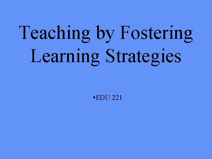 Teaching by Fostering Learning Strategies • EDU 221 