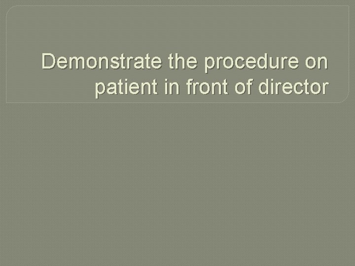 Demonstrate the procedure on patient in front of director 