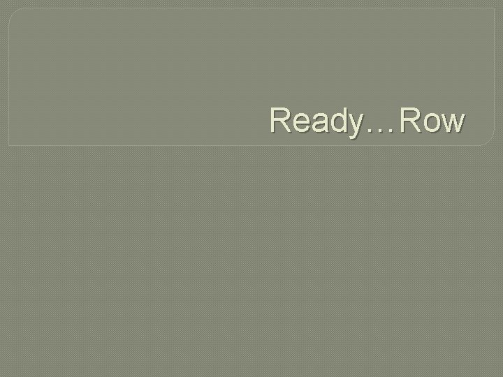 Ready…Row 
