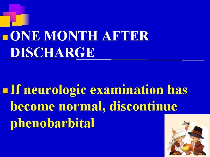 n n ONE MONTH AFTER DISCHARGE If neurologic examination has become normal, discontinue phenobarbital