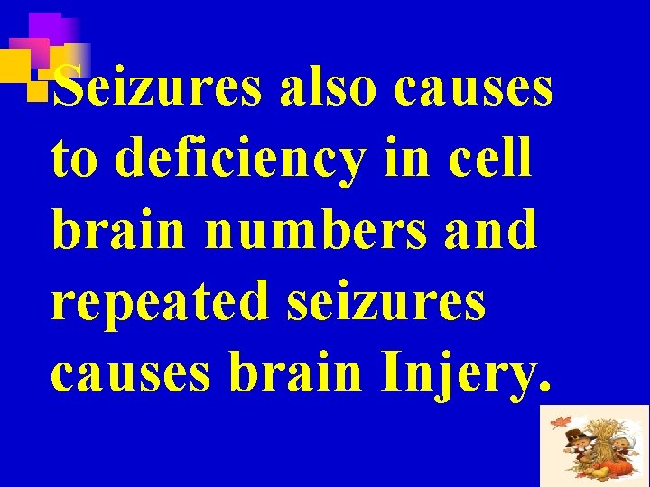 Seizures also causes to deficiency in cell brain numbers and repeated seizures causes brain
