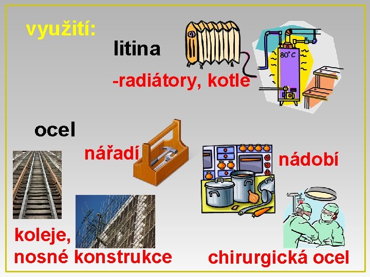 využití: litina -radiátory, kotle ocel nářadí koleje, nosné konstrukce nádobí chirurgická ocel 