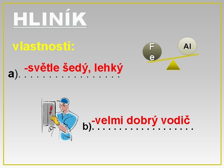 HLINÍK vlastnosti: -světle šedý, lehký a). . . . F e Al -velmi dobrý