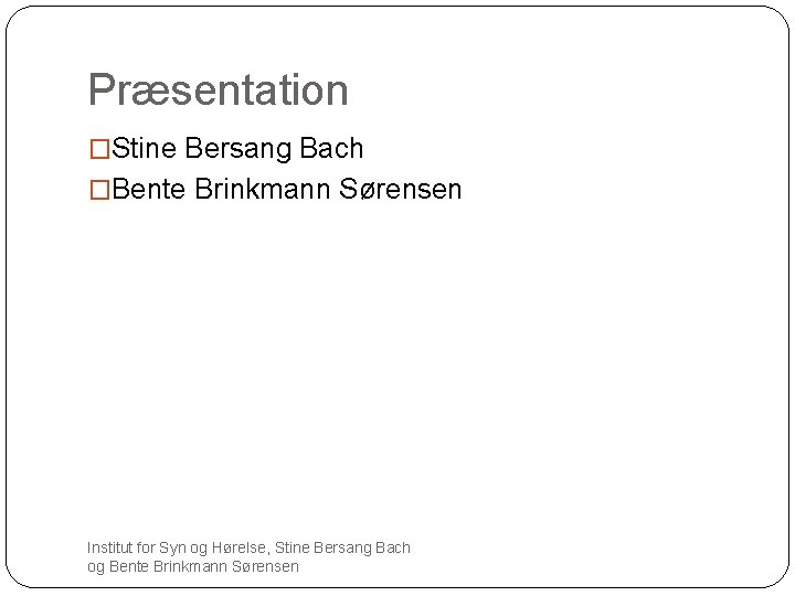 Præsentation �Stine Bersang Bach �Bente Brinkmann Sørensen Institut for Syn og Hørelse, Stine Bersang