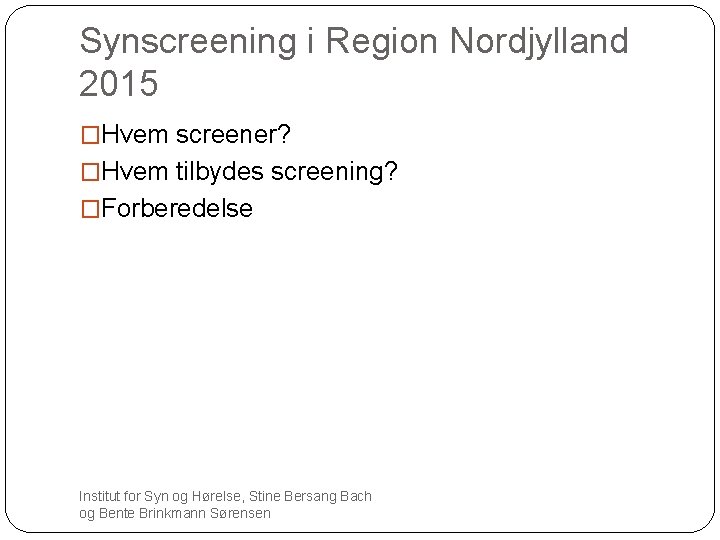 Synscreening i Region Nordjylland 2015 �Hvem screener? �Hvem tilbydes screening? �Forberedelse Institut for Syn