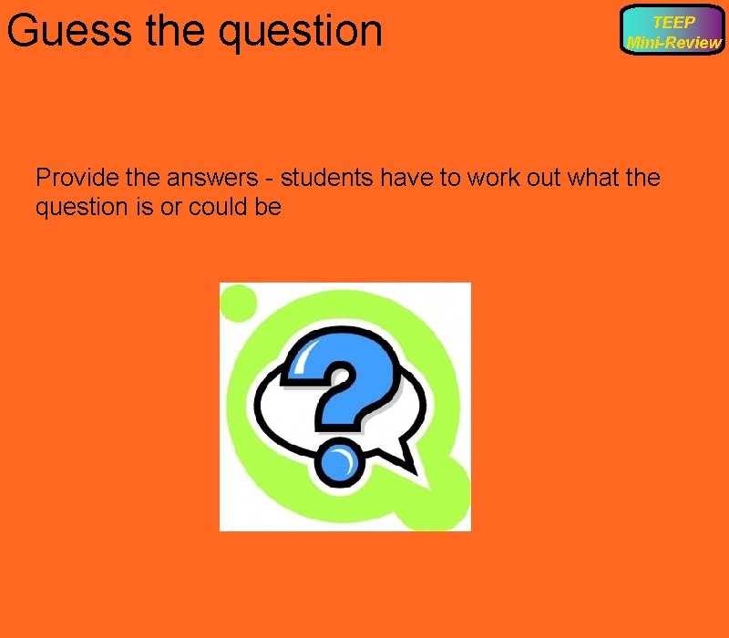 Guess the question TEEP Mini-Review Provide the answers - students have to work out
