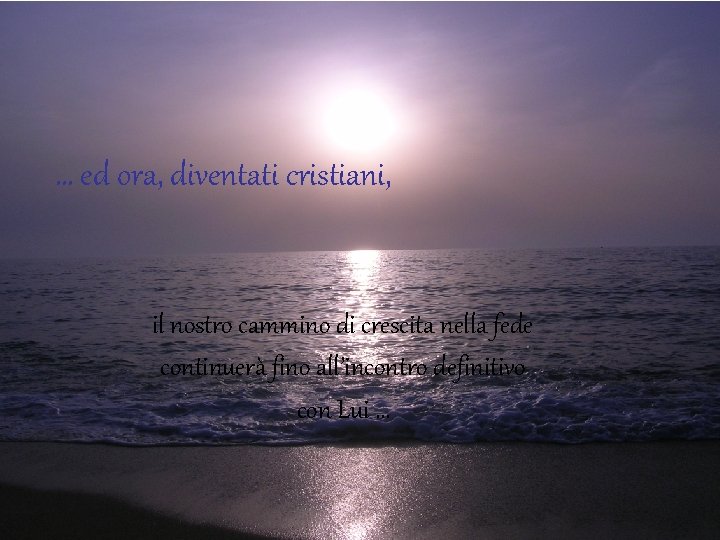 … ed ora, diventati cristiani, il nostro cammino di crescita nella fede continuerà fino