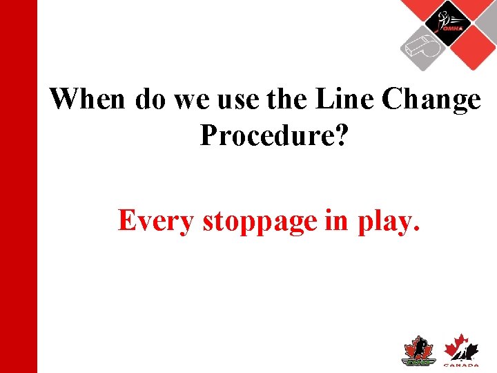 When do we use the Line Change Procedure? Every stoppage in play. 