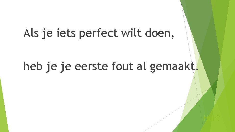 Als je iets perfect wilt doen, heb je je eerste fout al gemaakt. Huh?