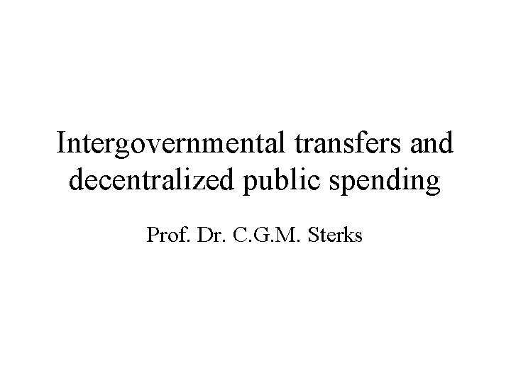 Intergovernmental transfers and decentralized public spending Prof. Dr. C. G. M. Sterks 
