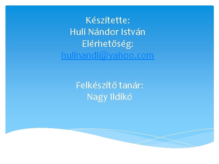 Készítette: Huli Nándor István Elérhetőség: hulinandi@yahoo. com Felkészítő tanár: Nagy Ildikó 