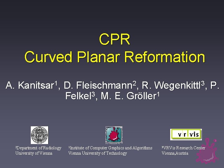 CPR Curved Planar Reformation A. Kanitsar 1, D. Fleischmann 2, R. Wegenkittl 3, P.