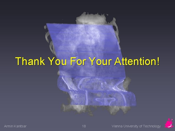 Thank You For Your Attention! Armin Kanitsar 18 Vienna University of Technology 