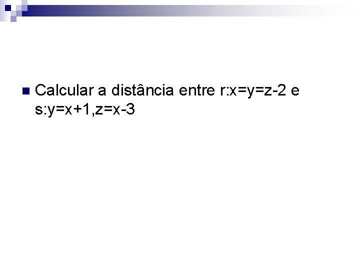 n Calcular a distância entre r: x=y=z-2 e s: y=x+1, z=x-3 