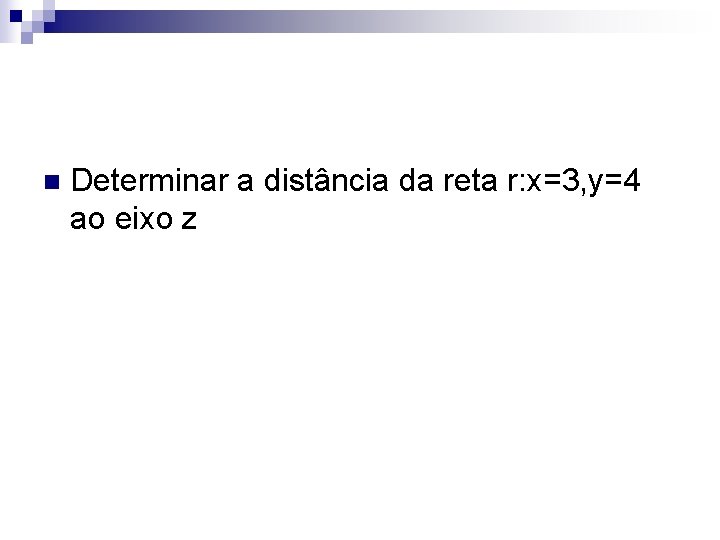 n Determinar a distância da reta r: x=3, y=4 ao eixo z 