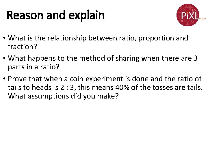 Reason and explain • What is the relationship between ratio, proportion and fraction? •