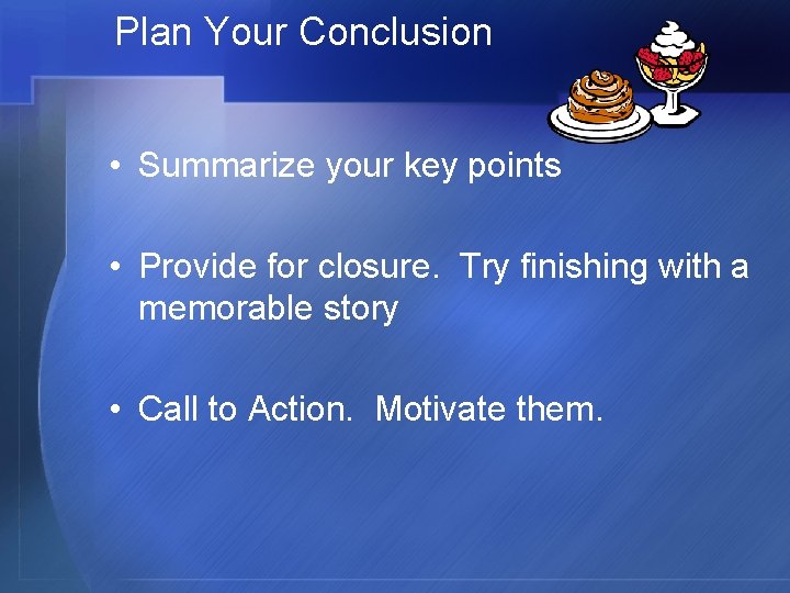 Plan Your Conclusion • Summarize your key points • Provide for closure. Try finishing