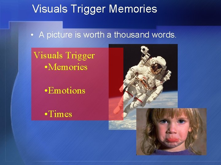 Visuals Trigger Memories • A picture is worth a thousand words. Visuals Trigger •