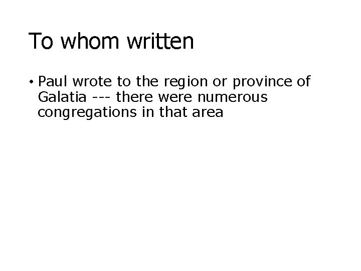 To whom written • Paul wrote to the region or province of Galatia ---