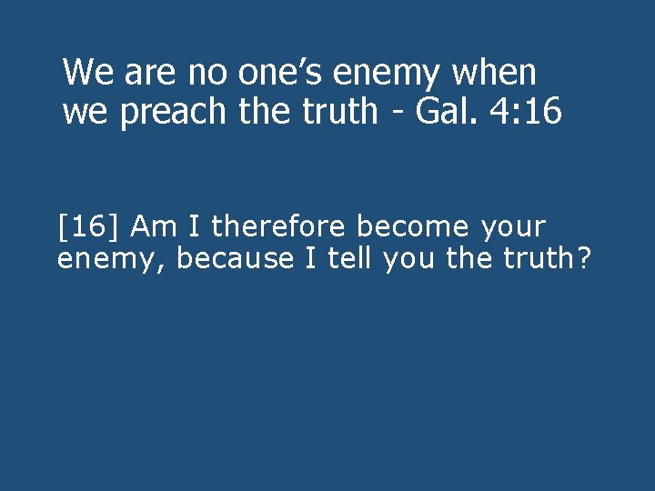 We are no one’s enemy when we preach the truth - Gal. 4: 16