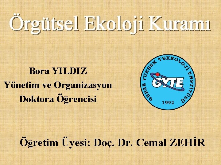 Örgütsel Ekoloji Kuramı Bora YILDIZ Yönetim ve Organizasyon Doktora Öğrencisi Öğretim Üyesi: Doç. Dr.