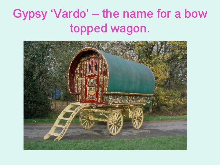 Gypsy ‘Vardo’ – the name for a bow topped wagon. 