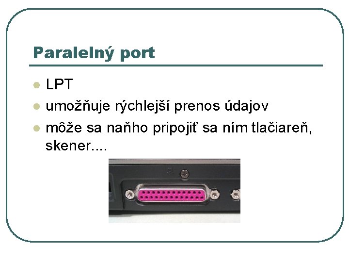 Paralelný port l l l LPT umožňuje rýchlejší prenos údajov môže sa naňho pripojiť