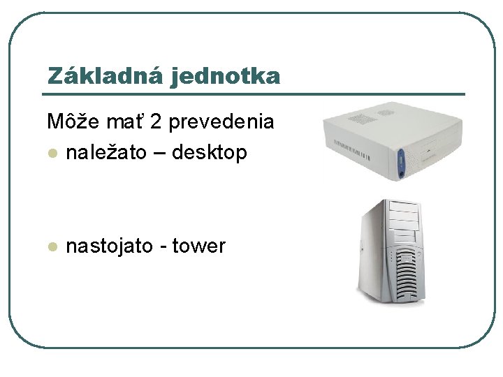 Základná jednotka Môže mať 2 prevedenia l naležato – desktop l nastojato - tower