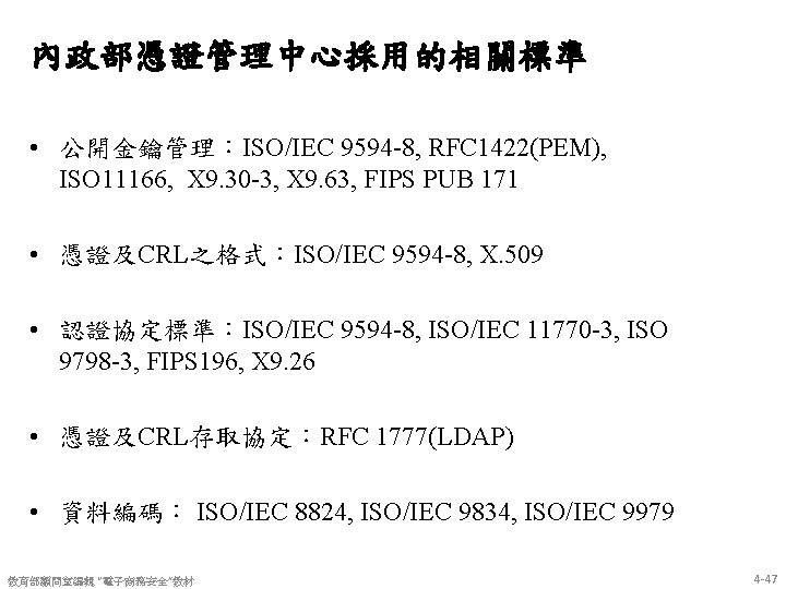 內政部憑證管理中心採用的相關標準 • 公開金鑰管理：ISO/IEC 9594 -8, RFC 1422(PEM), ISO 11166, X 9. 30 -3, X