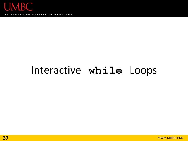 Interactive while Loops 37 www. umbc. edu 