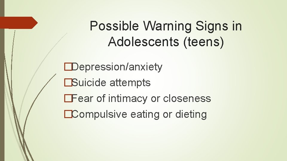 Possible Warning Signs in Adolescents (teens) �Depression/anxiety �Suicide attempts �Fear of intimacy or closeness