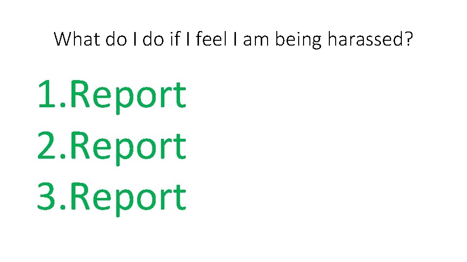 What do I do if I feel I am being harassed? 1. Report 2.