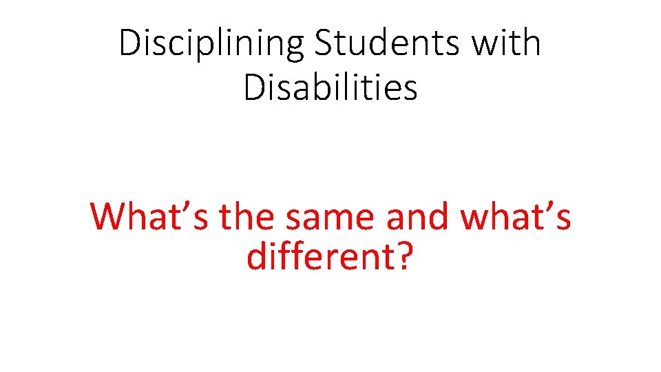 Disciplining Students with Disabilities What’s the same and what’s different? 