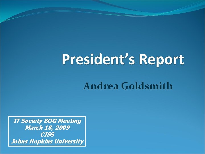 President’s Report Andrea Goldsmith IT Society BOG Meeting March 18, 2009 CISS Johns Hopkins