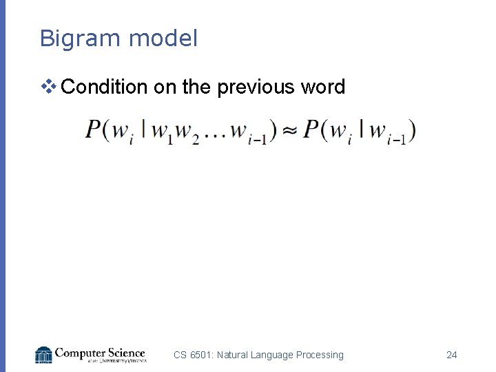 Bigram model v Condition on the previous word CS 6501: Natural Language Processing 24