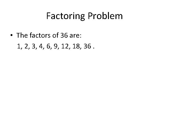 Factoring Problem • The factors of 36 are: 1, 2, 3, 4, 6, 9,