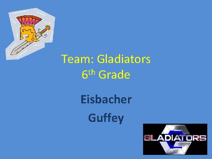 Team: Gladiators 6 th Grade Eisbacher Guffey 