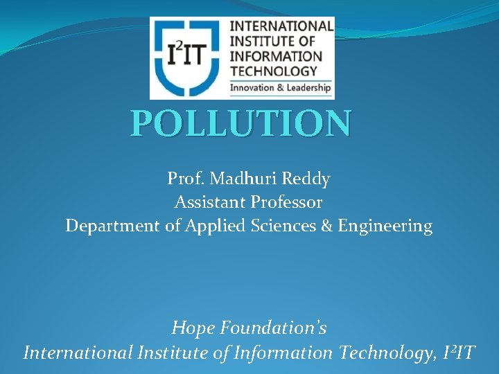 POLLUTION Prof. Madhuri Reddy Assistant Professor Department of Applied Sciences & Engineering Hope Foundation’s