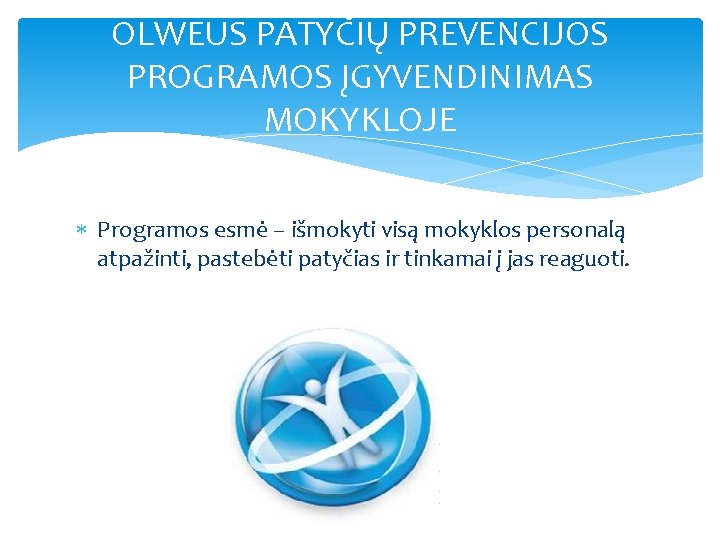 OLWEUS PATYČIŲ PREVENCIJOS PROGRAMOS ĮGYVENDINIMAS MOKYKLOJE Programos esmė – išmokyti visą mokyklos personalą atpažinti,