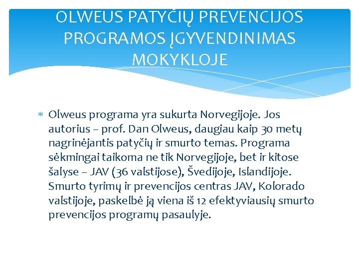 OLWEUS PATYČIŲ PREVENCIJOS PROGRAMOS ĮGYVENDINIMAS MOKYKLOJE Olweus programa yra sukurta Norvegijoje. Jos autorius –