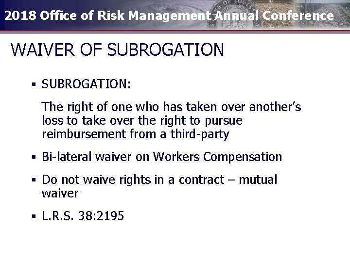 2018 Office of Risk Management Annual Conference WAIVER OF SUBROGATION § SUBROGATION: The right