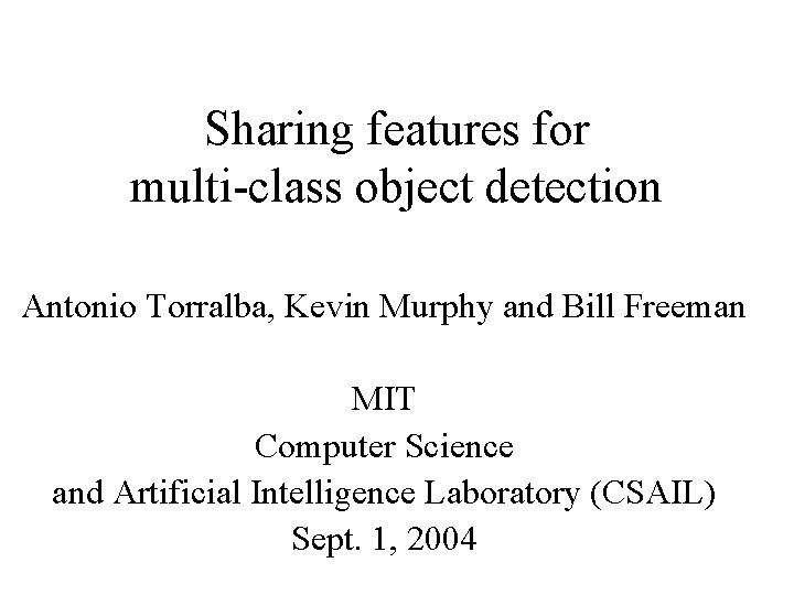Sharing features for multi-class object detection Antonio Torralba, Kevin Murphy and Bill Freeman MIT