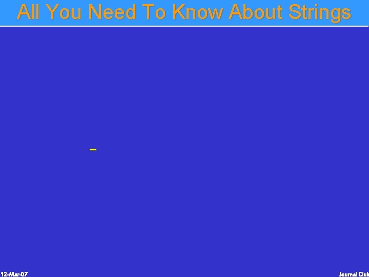 All You Need To Know About Strings 12 -Mar-07 Journal Club All You Need To Know About Strings 12 -Mar-07 Journal Club