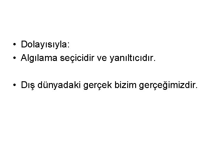  • Dolayısıyla: • Algılama seçicidir ve yanıltıcıdır. • Dış dünyadaki gerçek bizim gerçeğimizdir.