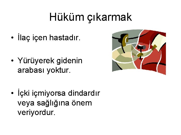 Hüküm çıkarmak • İlaç içen hastadır. • Yürüyerek gidenin arabası yoktur. • İçki içmiyorsa