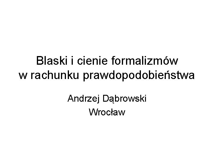 Blaski i cienie formalizmów w rachunku prawdopodobieństwa Andrzej Dąbrowski Wrocław 