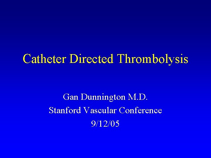 Catheter Directed Thrombolysis Gan Dunnington M. D. Stanford Vascular Conference 9/12/05 